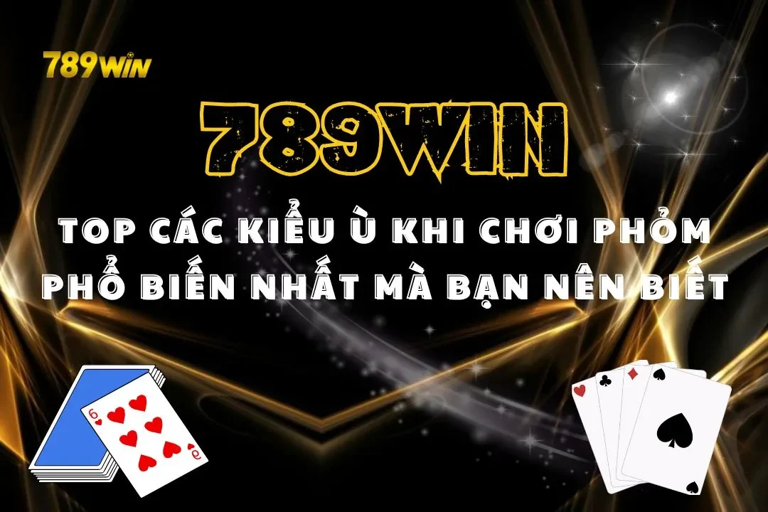 Top Các Kiểu Ù Khi Chơi Phỏm 789WIN Phổ Biến Nhất Mà Bạn Nên Biết