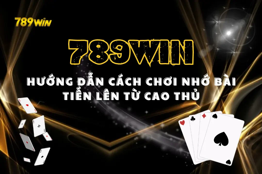 Hướng Dẫn Cách Nhớ Bài Tiến Lên Từ Cao Thủ Để Đánh Bại Mọi Thủ